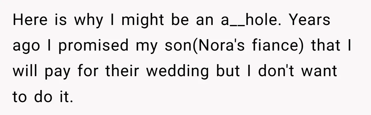 Man Agreed To Pay For The Wedding Until The Bride Made One Ugly Comment Here is why I might be an a__hole. Years ago I promised my son(Nora's fiance) that I will pay for their wedding but I don't want to do it.