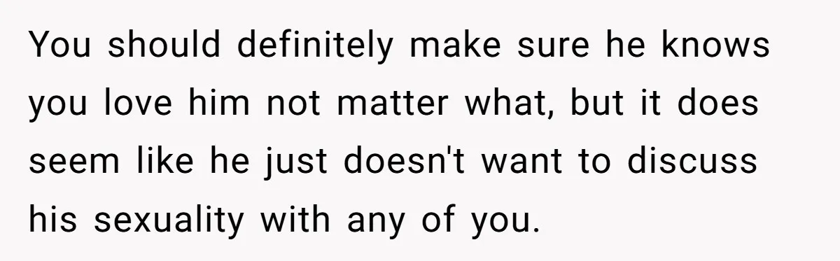 Man Agreed To Pay For The Wedding Until The Bride Made One Ugly Comment You should definitely make sure he knows you love him not matter what, but it does seem like he just doesn't want to discuss his sexuality with any of you.