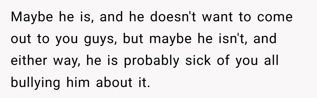 Man Agreed To Pay For The Wedding Until The Bride Made One Ugly Comment Maybe he is, and he doesn't want to come out to you guys, but maybe he isn't, and either way, he is probably sick of you all bullying him about...