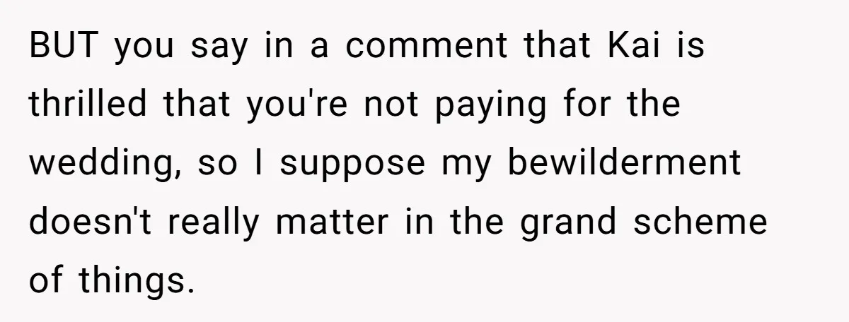 Man Agreed To Pay For The Wedding Until The Bride Made One Ugly Comment BUT you say in a comment that Kai is thrilled that you're not paying for the wedding, so I suppose my bewilderment doesn't really matter in the grand scheme of...