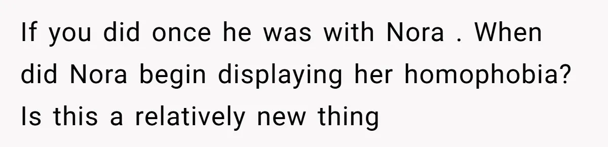Man Agreed To Pay For The Wedding Until The Bride Made One Ugly Comment If you did once he was with Nora . When did Nora begin displaying her homophobia? Is this a relatively new thing