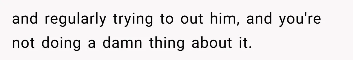 Man Agreed To Pay For The Wedding Until The Bride Made One Ugly Comment and regularly trying to out him, and you're not doing a damn thing about it.
