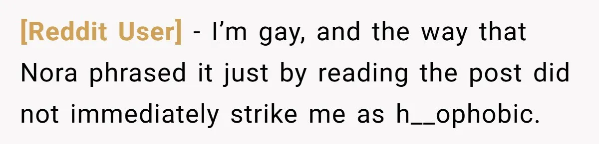 [Reddit User] − I’m gay, and the way that Nora phrased it just by reading the post did not immediately strike me as h__ophobic.