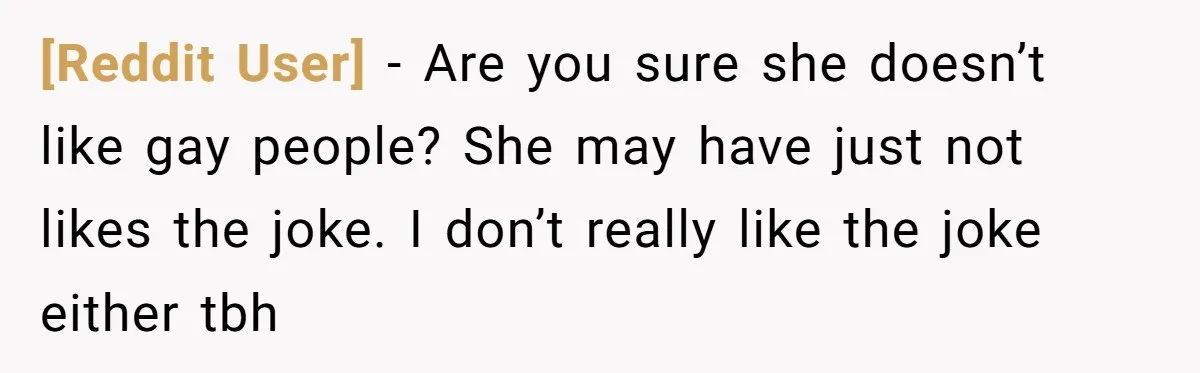 [Reddit User] − Are you sure she doesn’t like gay people? She may have just not likes the joke. I don’t really like the joke either tbh