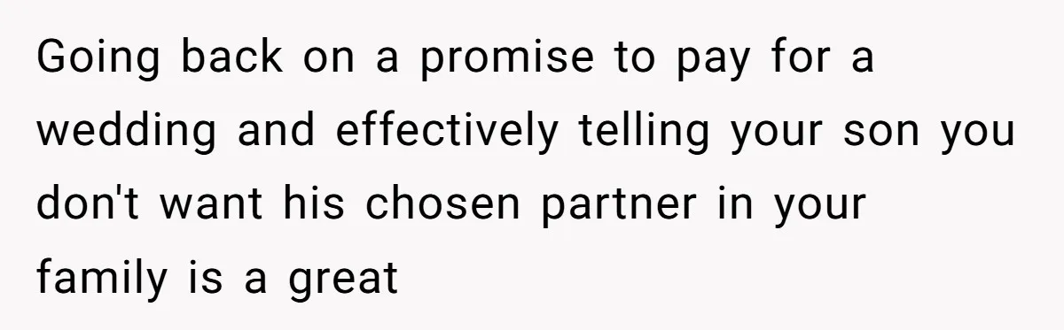 Man Agreed To Pay For The Wedding Until The Bride Made One Ugly Comment Going back on a promise to pay for a wedding and effectively telling your son you don't want his chosen partner in your family is a great