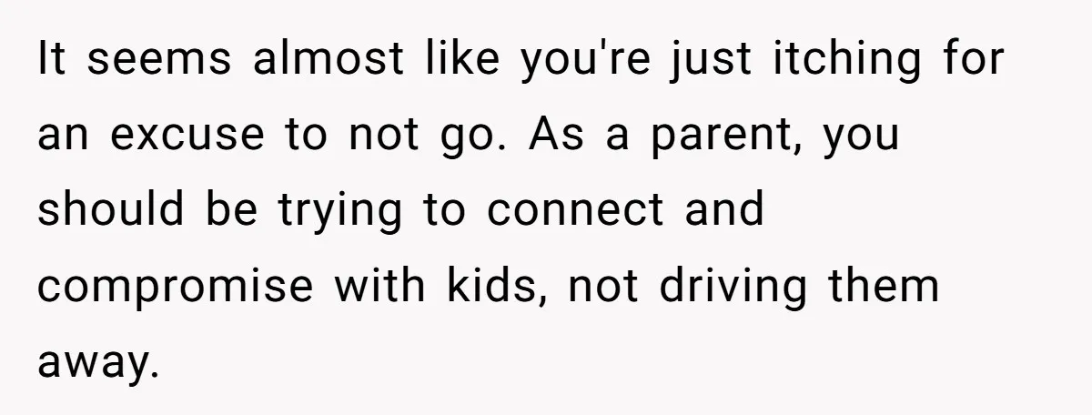 Man Agreed To Pay For The Wedding Until The Bride Made One Ugly Comment It seems almost like you're just itching for an excuse to not go. As a parent, you should be trying to connect and compromise with kids, not driving them away.
