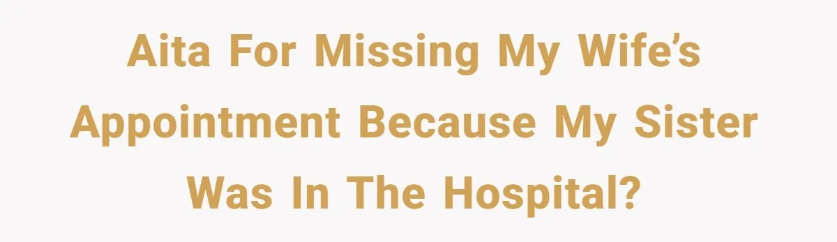 Wife Calls Husband ‘Unreliable’ After He Misses High-Risk Pregnancy Appointment For Sister’s Minor Injury AITA for missing my wife’s appointment because my sister was in the hospital?