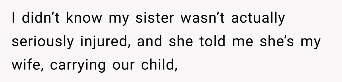 Wife Calls Husband ‘Unreliable’ After He Misses High-Risk Pregnancy Appointment For Sister’s Minor Injury I didn’t know my sister wasn’t actually seriously injured, and she told me she’s my wife, carrying our child,