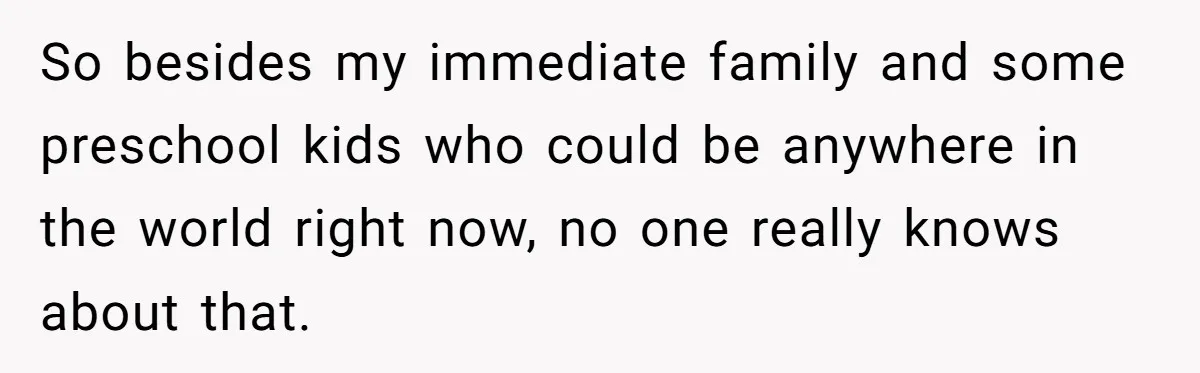 Man’s Wife Freaks Out After Learning He Had Minor Surgery at Age 4 - and Accuses Him of “Hiding” His Medical History for 30 Years So besides my immediate family and some preschool kids who could be anywhere in the world right now, no one really knows about that.