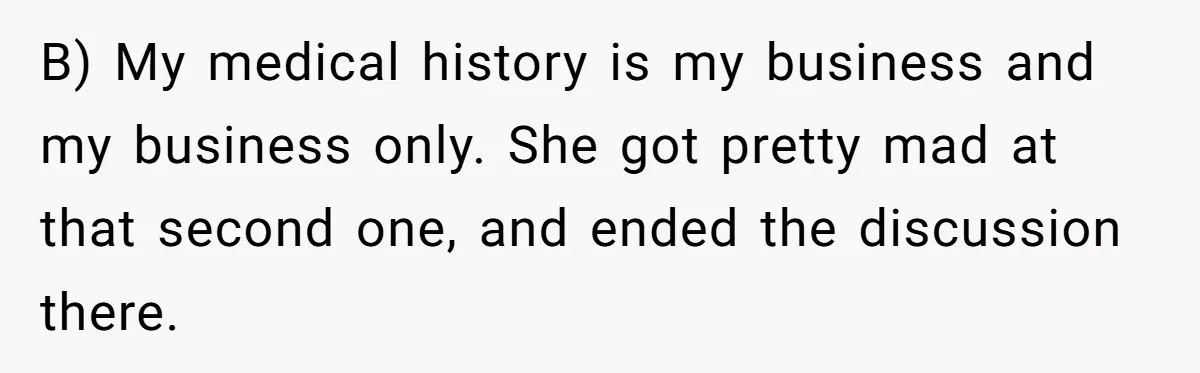 Man’s Wife Freaks Out After Learning He Had Minor Surgery at Age 4 - and Accuses Him of “Hiding” His Medical History for 30 Years B) My medical history is my business and my business only. She got pretty mad at that second one, and ended the discussion there.