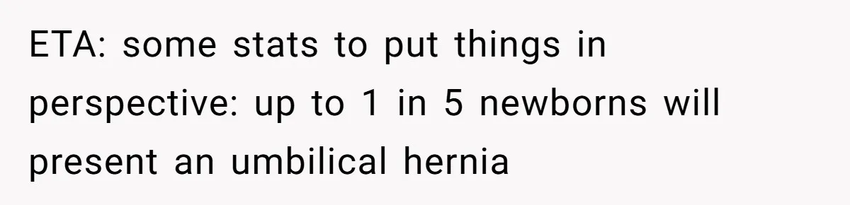 Man’s Wife Freaks Out After Learning He Had Minor Surgery at Age 4 - and Accuses Him of “Hiding” His Medical History for 30 Years ETA: some stats to put things in perspective: up to 1 in 5 newborns will present an umbilical hernia