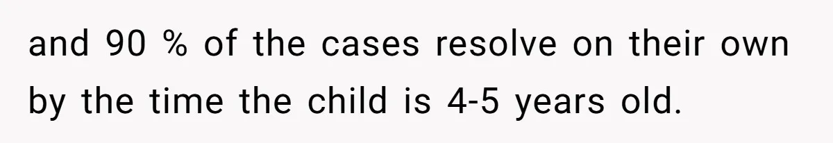 Man’s Wife Freaks Out After Learning He Had Minor Surgery at Age 4 - and Accuses Him of “Hiding” His Medical History for 30 Years and 90 % of the cases resolve on their own by the time the child is 4-5 years old.