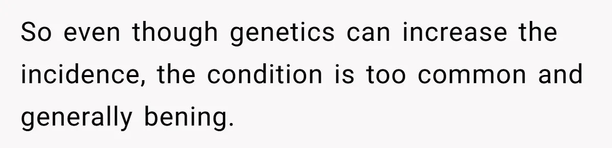 Man’s Wife Freaks Out After Learning He Had Minor Surgery at Age 4 - and Accuses Him of “Hiding” His Medical History for 30 Years So even though genetics can increase the incidence, the condition is too common and generally bening.