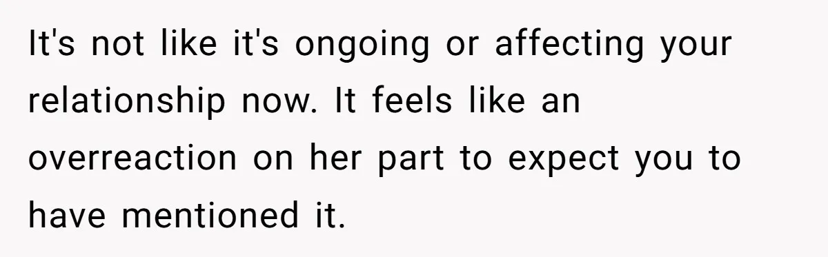 Man’s Wife Freaks Out After Learning He Had Minor Surgery at Age 4 - and Accuses Him of “Hiding” His Medical History for 30 Years It's not like it's ongoing or affecting your relationship now. It feels like an overreaction on her part to expect you to have mentioned it.