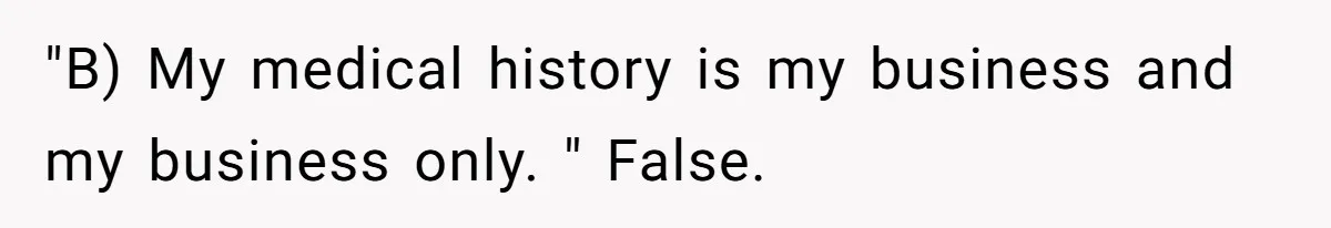 Man’s Wife Freaks Out After Learning He Had Minor Surgery at Age 4 - and Accuses Him of “Hiding” His Medical History for 30 Years "B) My medical history is my business and my business only. " False.