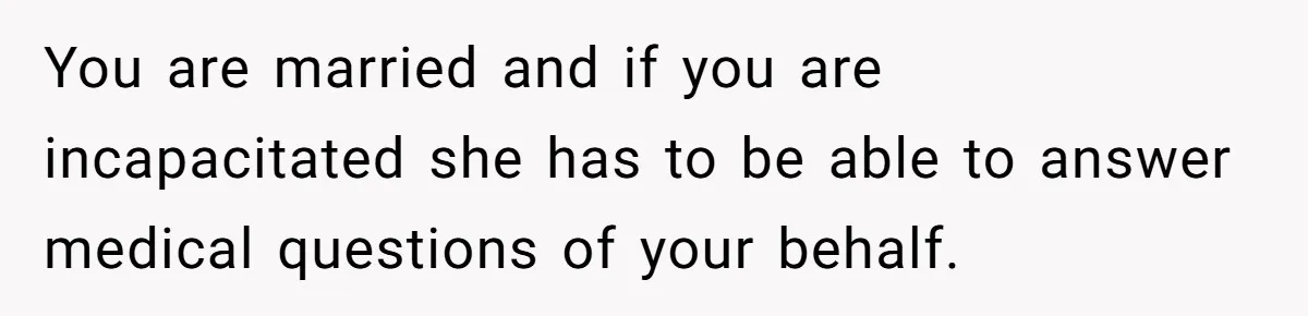 Man’s Wife Freaks Out After Learning He Had Minor Surgery at Age 4 - and Accuses Him of “Hiding” His Medical History for 30 Years You are married and if you are incapacitated she has to be able to answer medical questions of your behalf.