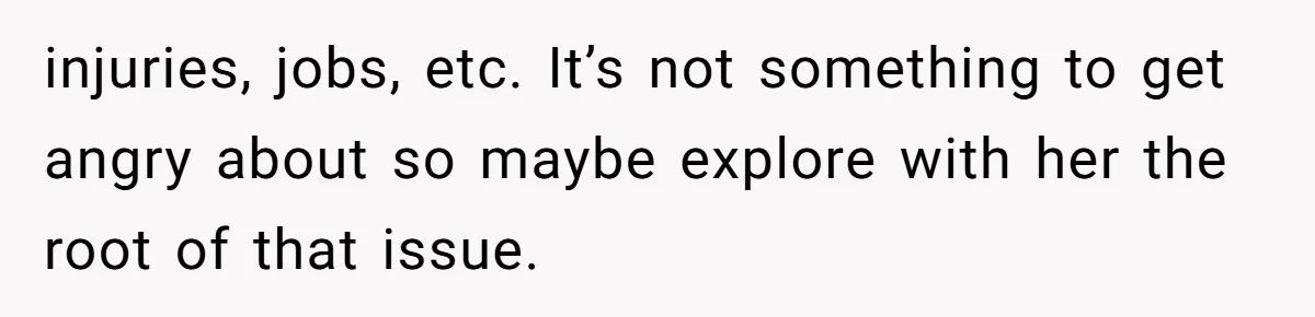 Man’s Wife Freaks Out After Learning He Had Minor Surgery at Age 4 - and Accuses Him of “Hiding” His Medical History for 30 Years injuries, jobs, etc. It’s not something to get angry about so maybe explore with her the root of that issue.