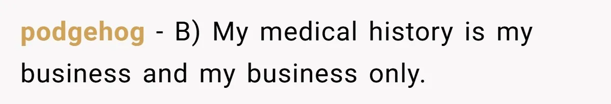 Man’s Wife Freaks Out After Learning He Had Minor Surgery at Age 4 - and Accuses Him of “Hiding” His Medical History for 30 Years podgehog − B) My medical history is my business and my business only.