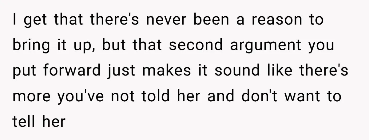 Man’s Wife Freaks Out After Learning He Had Minor Surgery at Age 4 - and Accuses Him of “Hiding” His Medical History for 30 Years I get that there's never been a reason to bring it up, but that second argument you put forward just makes it sound like there's more you've not told her...