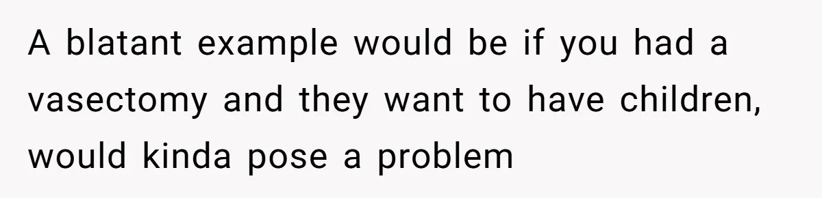 Man’s Wife Freaks Out After Learning He Had Minor Surgery at Age 4 - and Accuses Him of “Hiding” His Medical History for 30 Years A blatant example would be if you had a vasectomy and they want to have children, would kinda pose a problem