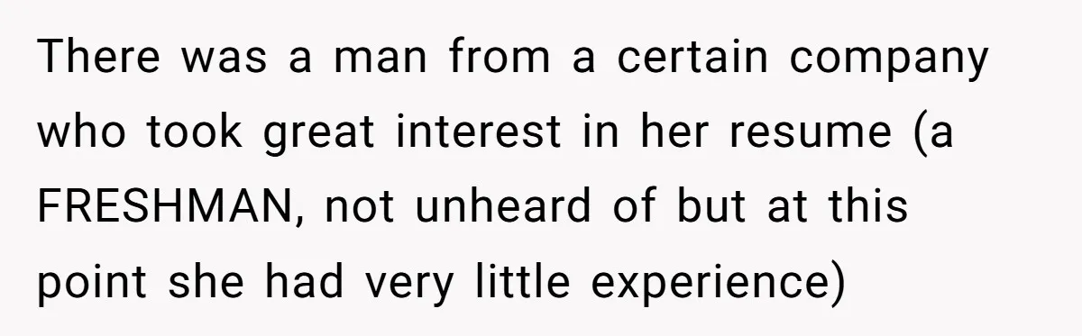 Creep Hit on an 18-Year-Old at a Career Fair - So Her Big Sister Made One Call and Ended His Career There was a man from a certain company who took great interest in her resume (a FRESHMAN, not unheard of but at this point she had very little experience)