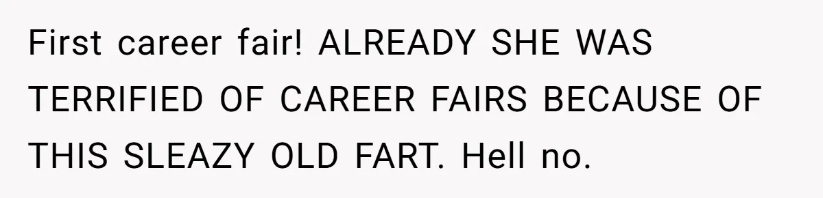 Creep Hit on an 18-Year-Old at a Career Fair - So Her Big Sister Made One Call and Ended His Career First career fair! ALREADY SHE WAS TERRIFIED OF CAREER FAIRS BECAUSE OF THIS SLEAZY OLD FART. Hell no.
