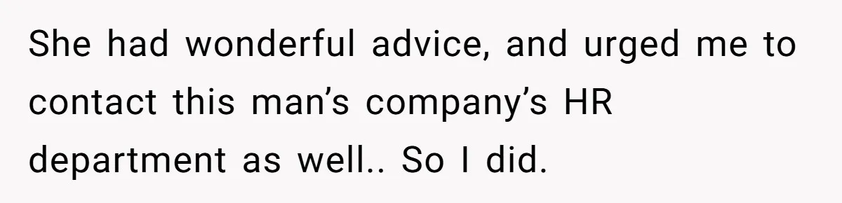 Creep Hit on an 18-Year-Old at a Career Fair - So Her Big Sister Made One Call and Ended His Career She had wonderful advice, and urged me to contact this man’s company’s HR department as well.. So I did.