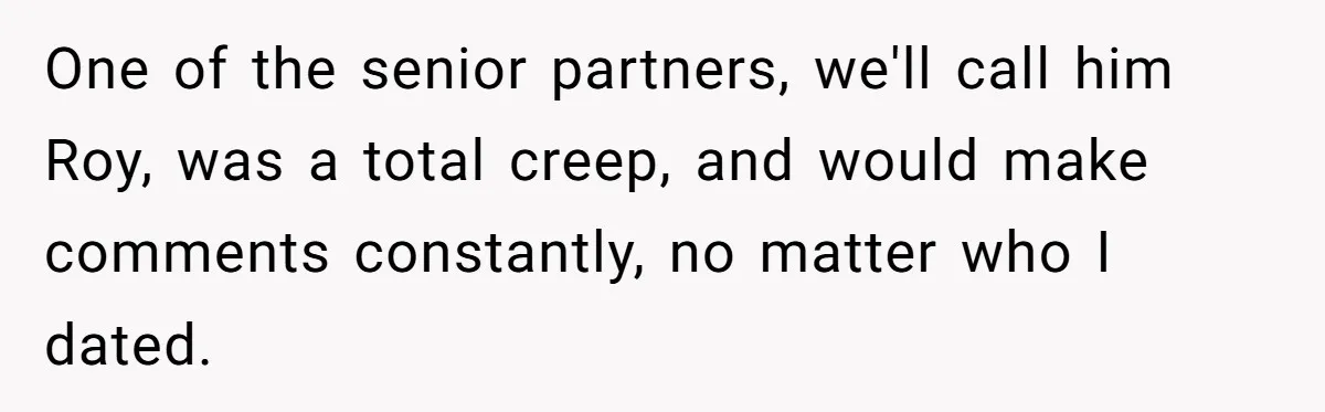 Creep Hit on an 18-Year-Old at a Career Fair - So Her Big Sister Made One Call and Ended His Career One of the senior partners, we'll call him Roy, was a total creep, and would make comments constantly, no matter who I dated.