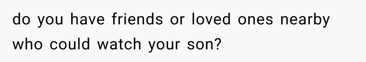 Wife Calls Husband ‘Unreliable’ After He Misses High-Risk Pregnancy Appointment For Sister’s Minor Injury do you have friends or loved ones nearby who could watch your son?