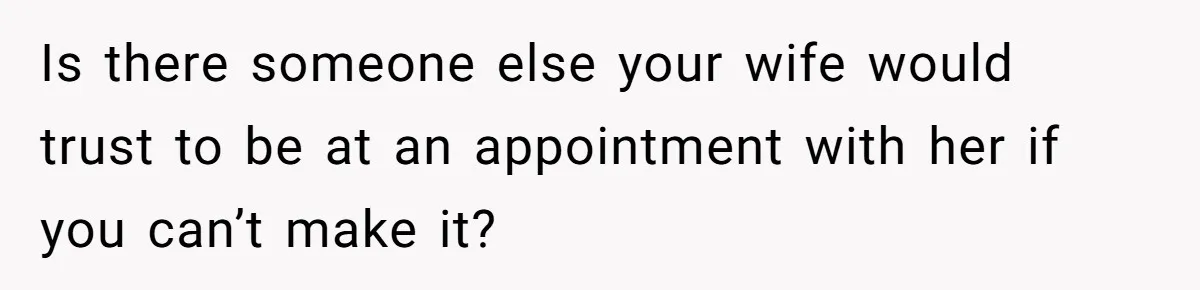 Wife Calls Husband ‘Unreliable’ After He Misses High-Risk Pregnancy Appointment For Sister’s Minor Injury Is there someone else your wife would trust to be at an appointment with her if you can’t make it?