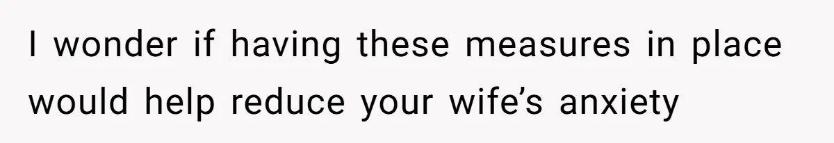 Wife Calls Husband ‘Unreliable’ After He Misses High-Risk Pregnancy Appointment For Sister’s Minor Injury I wonder if having these measures in place would help reduce your wife’s anxiety