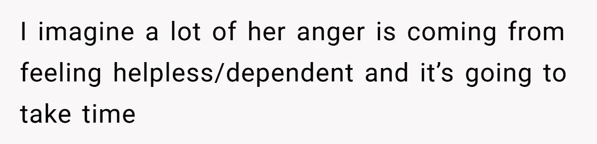 Wife Calls Husband ‘Unreliable’ After He Misses High-Risk Pregnancy Appointment For Sister’s Minor Injury I imagine a lot of her anger is coming from feeling helpless/dependent and it’s going to take time
