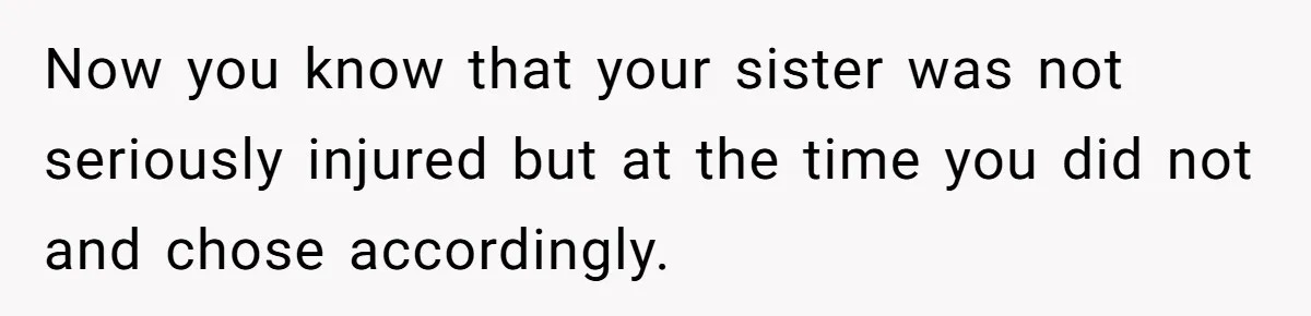 Wife Calls Husband ‘Unreliable’ After He Misses High-Risk Pregnancy Appointment For Sister’s Minor Injury Now you know that your sister was not seriously injured but at the time you did not and chose accordingly.
