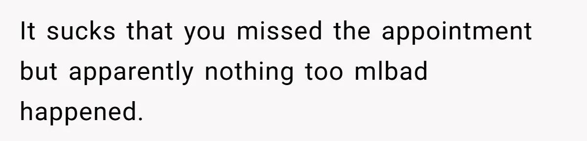 Wife Calls Husband ‘Unreliable’ After He Misses High-Risk Pregnancy Appointment For Sister’s Minor Injury It sucks that you missed the appointment but apparently nothing too mlbad happened.