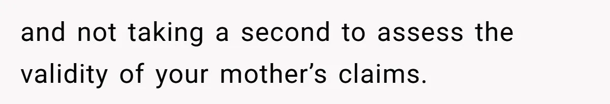 Wife Calls Husband ‘Unreliable’ After He Misses High-Risk Pregnancy Appointment For Sister’s Minor Injury and not taking a second to assess the validity of your mother’s claims.