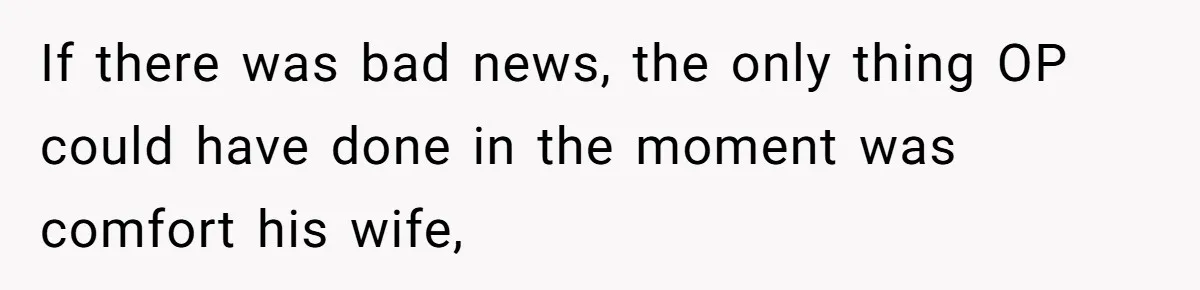 Wife Calls Husband ‘Unreliable’ After He Misses High-Risk Pregnancy Appointment For Sister’s Minor Injury If there was bad news, the only thing OP could have done in the moment was comfort his wife,