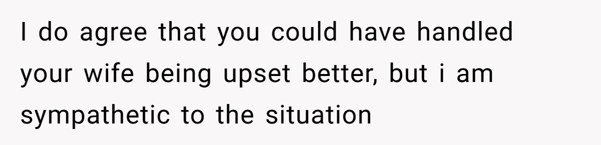 Wife Calls Husband ‘Unreliable’ After He Misses High-Risk Pregnancy Appointment For Sister’s Minor Injury I do agree that you could have handled your wife being upset better, but i am sympathetic to the situation