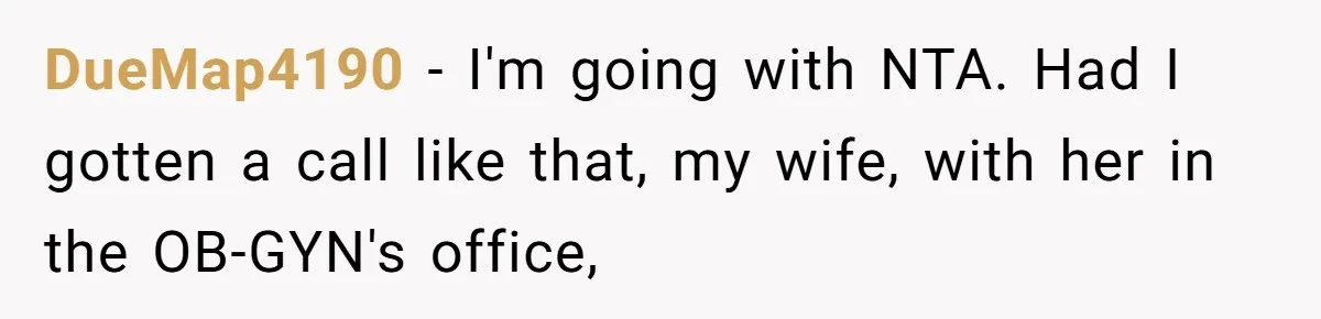 Wife Calls Husband ‘Unreliable’ After He Misses High-Risk Pregnancy Appointment For Sister’s Minor Injury DueMap4190 − I'm going with NTA. Had I gotten a call like that, my wife, with her in the OB-GYN's office,