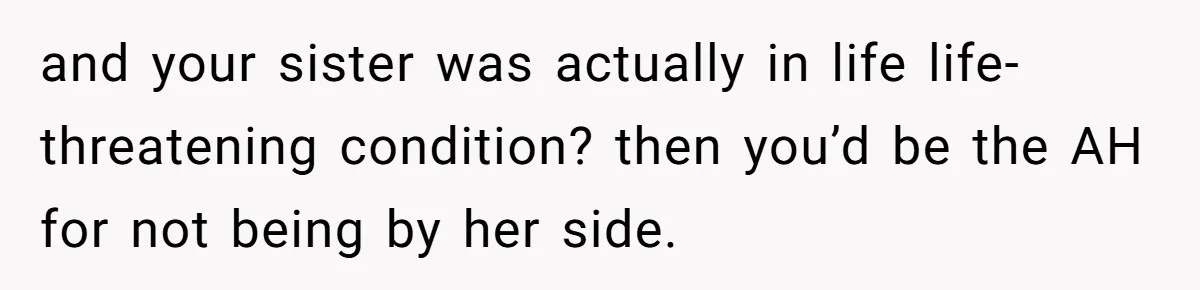 Wife Calls Husband ‘Unreliable’ After He Misses High-Risk Pregnancy Appointment For Sister’s Minor Injury and your sister was actually in life life-threatening condition? then you’d be the AH for not being by her side.