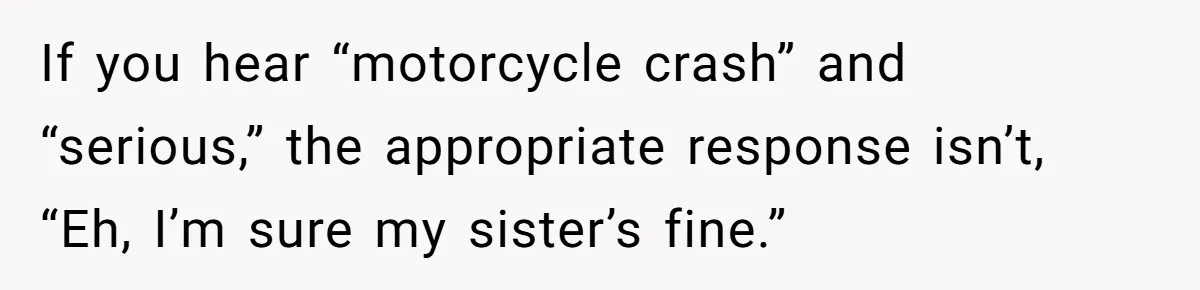 Wife Calls Husband ‘Unreliable’ After He Misses High-Risk Pregnancy Appointment For Sister’s Minor Injury If you hear “motorcycle crash” and “serious,” the appropriate response isn’t, “Eh, I’m sure my sister’s fine.”