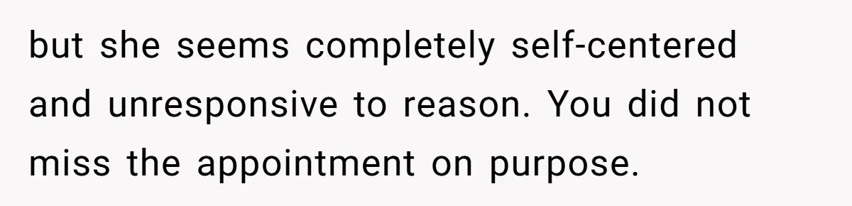 Wife Calls Husband ‘Unreliable’ After He Misses High-Risk Pregnancy Appointment For Sister’s Minor Injury but she seems completely self-centered and unresponsive to reason. You did not miss the appointment on purpose.