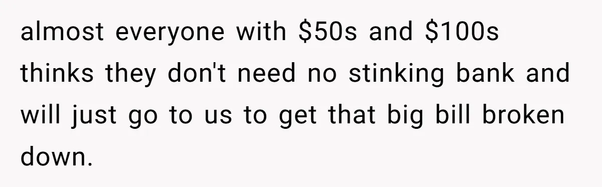 Customers Kept Using a Small Shop Like a Bank - So Corporate Changed the Policy, and Cashiers Got Petty With $5 Bills almost everyone with $50s and $100s thinks they don't need no stinking bank and will just go to us to get that big bill broken down.