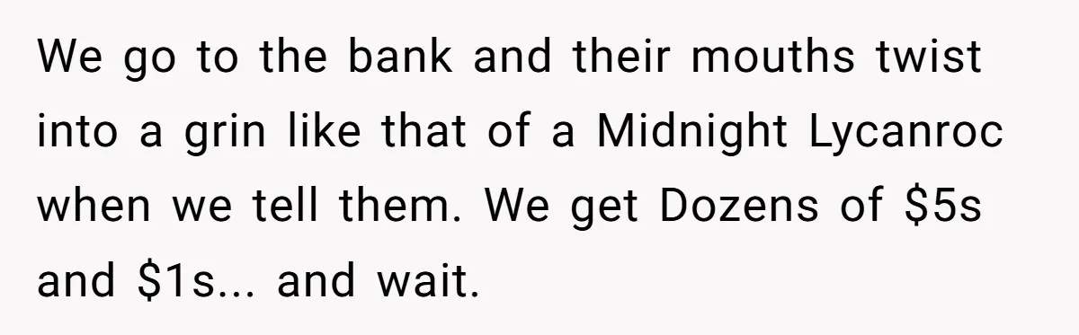 Customers Kept Using a Small Shop Like a Bank - So Corporate Changed the Policy, and Cashiers Got Petty With $5 Bills We go to the bank and their mouths twist into a grin like that of a Midnight Lycanroc when we tell them. We get Dozens of $5s and $1s... and...