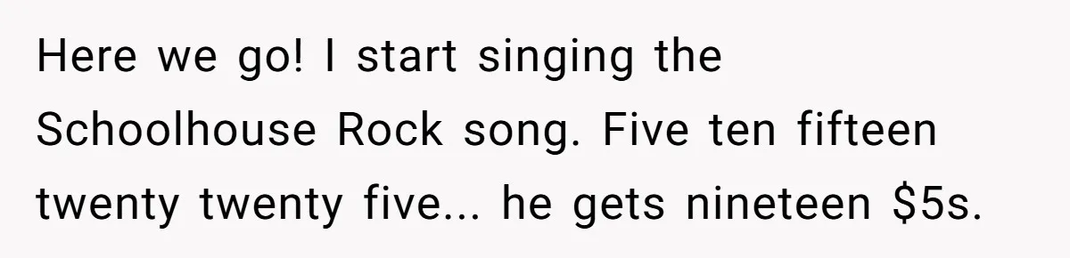 Customers Kept Using a Small Shop Like a Bank - So Corporate Changed the Policy, and Cashiers Got Petty With $5 Bills Here we go! I start singing the Schoolhouse Rock song. Five ten fifteen twenty twenty five... he gets nineteen $5s.