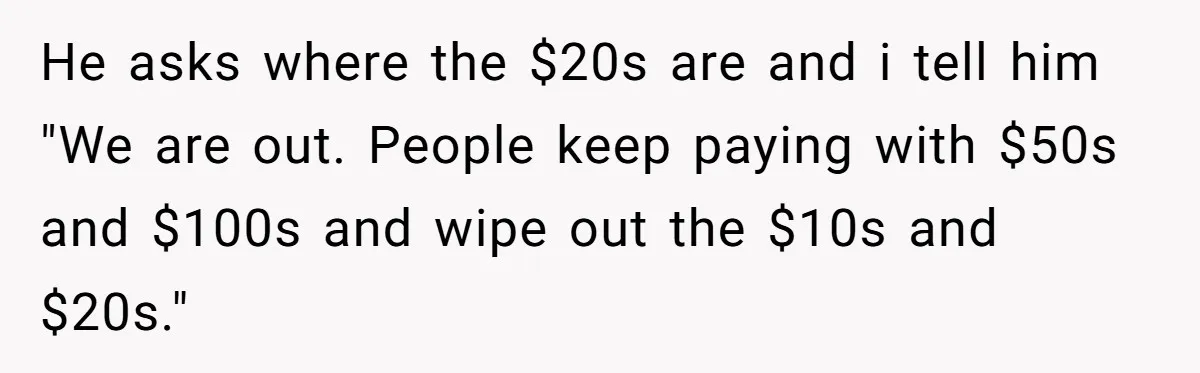 Customers Kept Using a Small Shop Like a Bank - So Corporate Changed the Policy, and Cashiers Got Petty With $5 Bills He asks where the $20s are and i tell him "We are out. People keep paying with $50s and $100s and wipe out the $10s and $20s."