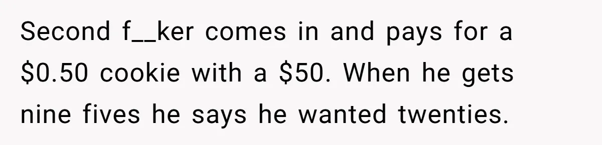 Customers Kept Using a Small Shop Like a Bank - So Corporate Changed the Policy, and Cashiers Got Petty With $5 Bills Second f__ker comes in and pays for a $0.50 cookie with a $50. When he gets nine fives he says he wanted twenties.