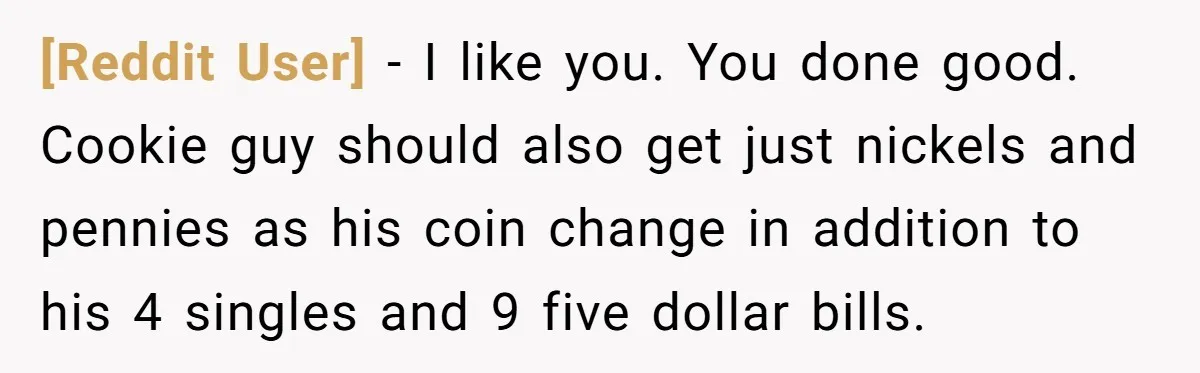 [Reddit User] − I like you. You done good. Cookie guy should also get just nickels and pennies as his coin change in addition to his 4 singles and 9...