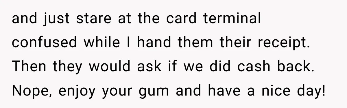 Customers Kept Using a Small Shop Like a Bank - So Corporate Changed the Policy, and Cashiers Got Petty With $5 Bills and just stare at the card terminal confused while I hand them their receipt. Then they would ask if we did cash back. Nope, enjoy your gum and have a...