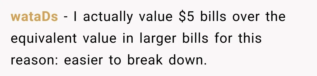 Customers Kept Using a Small Shop Like a Bank - So Corporate Changed the Policy, and Cashiers Got Petty With $5 Bills wataDs − I actually value $5 bills over the equivalent value in larger bills for this reason: easier to break down.