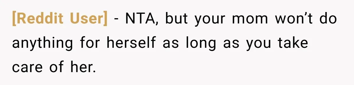 [Reddit User] − NTA, but your mom won’t do anything for herself as long as you take care of her.